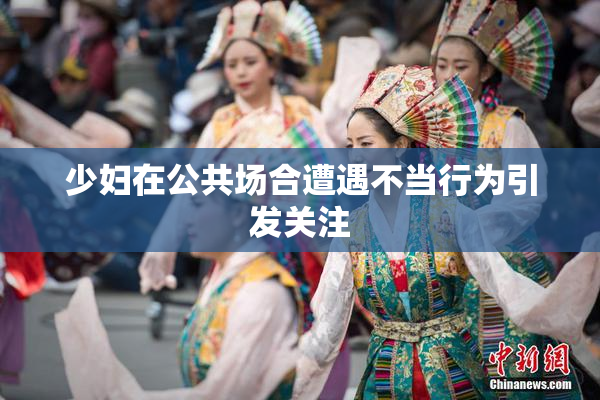 少妇在公共场合遭遇不当行为引发关注