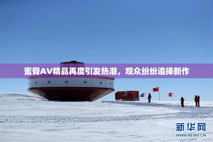 蜜臀AV精品再度引发热潮，观众纷纷追捧新作