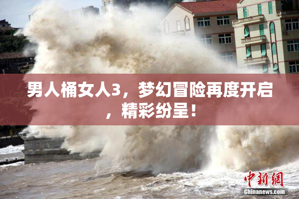 男人桶女人3，梦幻冒险再度开启，精彩纷呈！