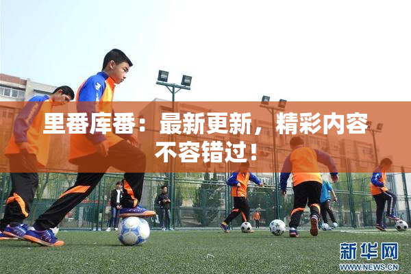 里番库番：最新更新，精彩内容不容错过！