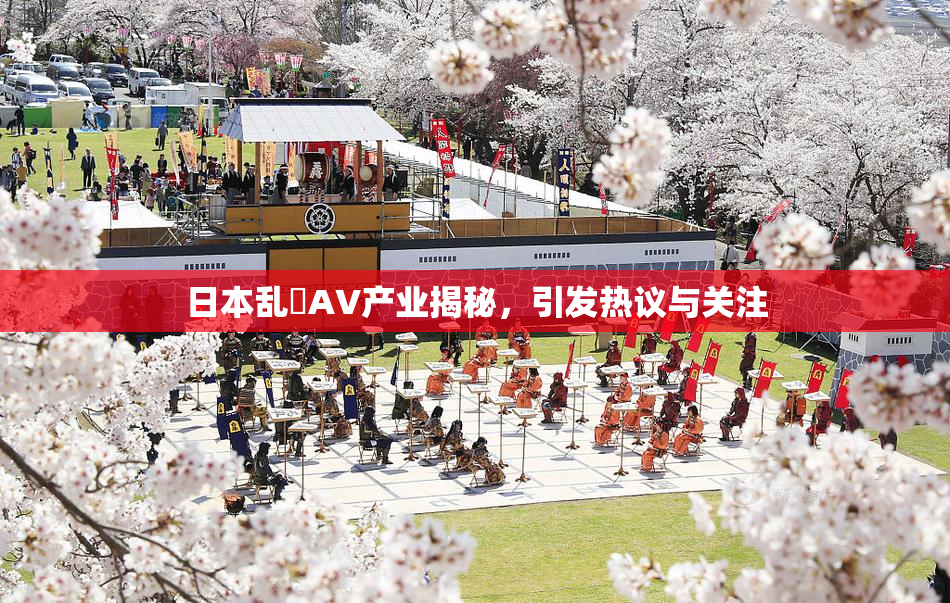 日本乱婬AV产业揭秘，引发热议与关注