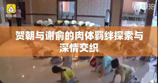 贺朝与谢俞的肉体羁绊探索与深情交织