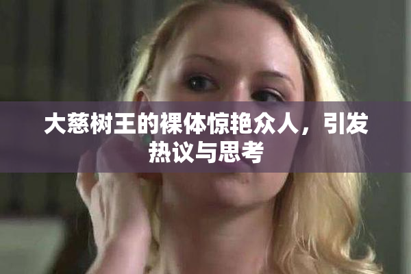 大慈树王的裸体惊艳众人，引发热议与思考