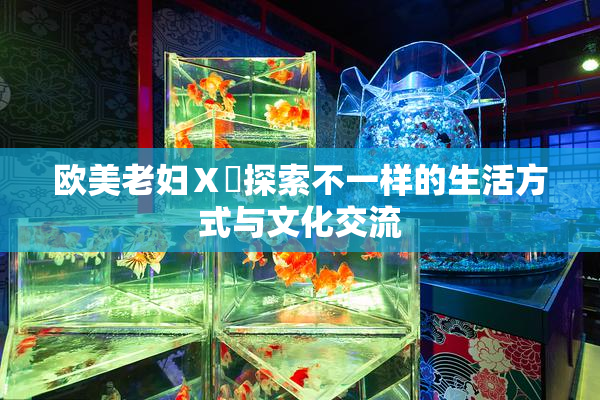 欧美老妇Ⅹ乄探索不一样的生活方式与文化交流