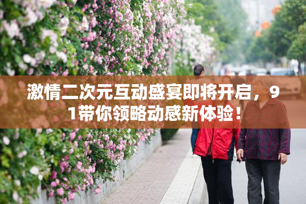 激情二次元互动盛宴即将开启，91带你领略动感新体验！