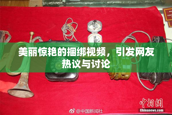 美丽惊艳的捆绑视频，引发网友热议与讨论