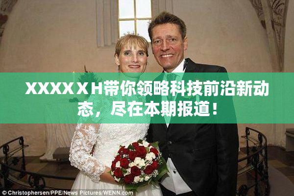 XXXXⅩH带你领略科技前沿新动态，尽在本期报道！