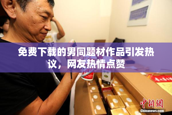 免费下载的男同题材作品引发热议，网友热情点赞