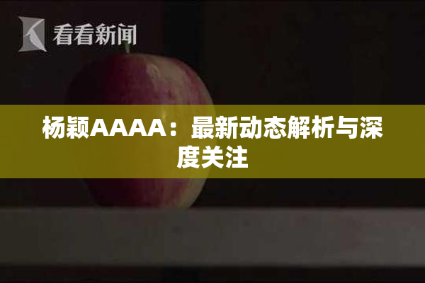 杨颖AAAA：最新动态解析与深度关注