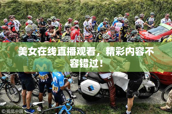 美女在线直播观看，精彩内容不容错过！