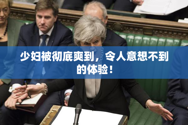 少妇被彻底爽到，令人意想不到的体验！