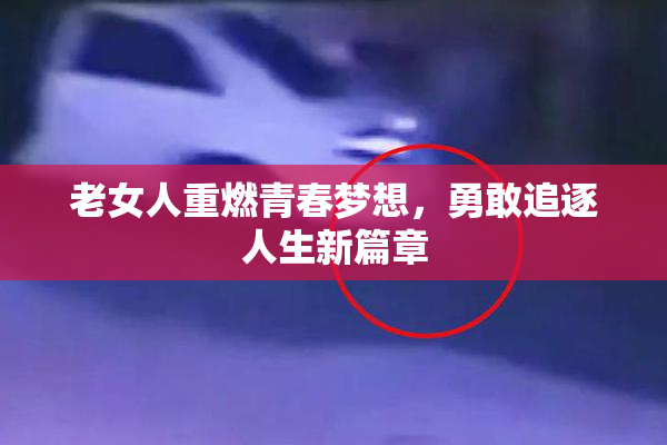 老女人重燃青春梦想，勇敢追逐人生新篇章