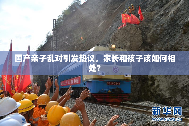 国产亲子乱对引发热议，家长和孩子该如何相处？