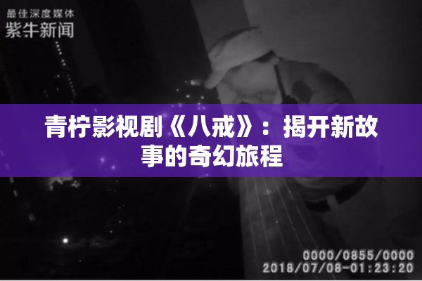 青柠影视剧《八戒》：揭开新故事的奇幻旅程
