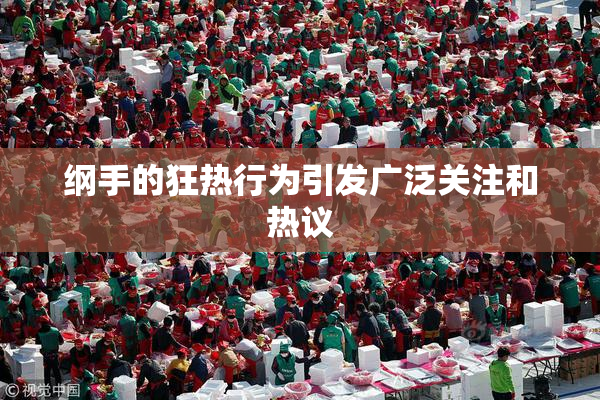 纲手的狂热行为引发广泛关注和热议