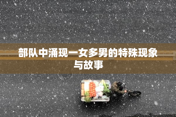 部队中涌现一女多男的特殊现象与故事