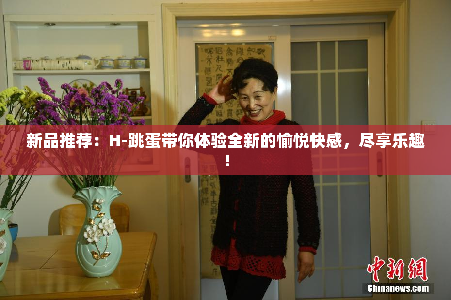 新品推荐：H-跳蛋带你体验全新的愉悦快感，尽享乐趣！