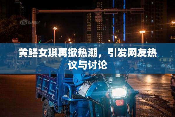 黄鳝女琪再掀热潮，引发网友热议与讨论