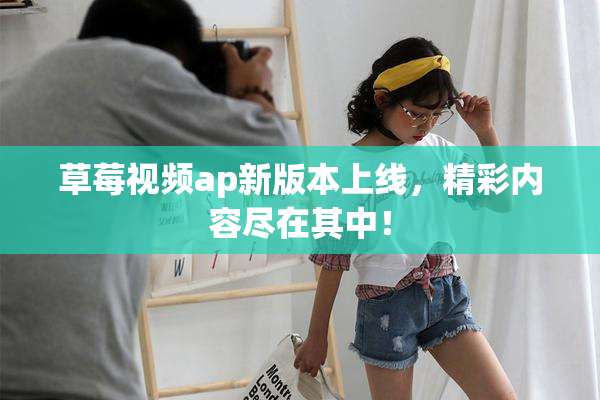 草莓视频ap新版本上线，精彩内容尽在其中！