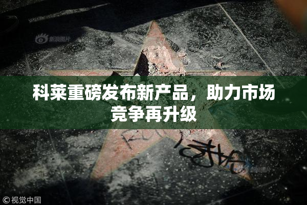 科莱重磅发布新产品，助力市场竞争再升级