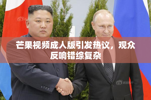 芒果视频成人版引发热议，观众反响错综复杂