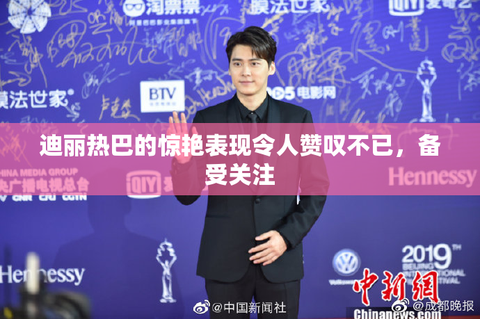 迪丽热巴的惊艳表现令人赞叹不已，备受关注