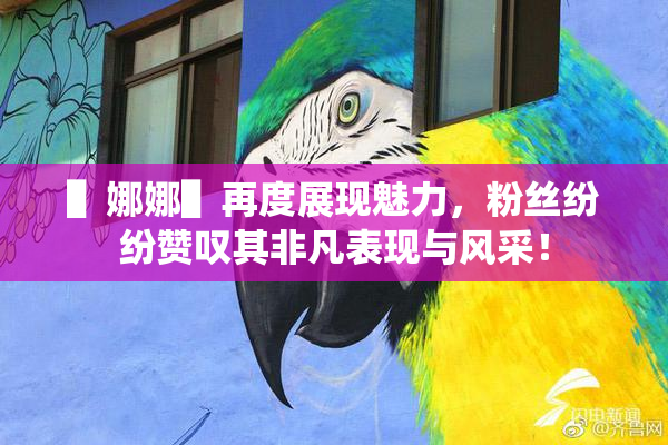 ▌娜娜▌再度展现魅力，粉丝纷纷赞叹其非凡表现与风采！