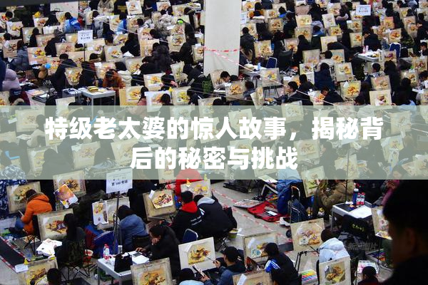 特级老太婆的惊人故事，揭秘背后的秘密与挑战