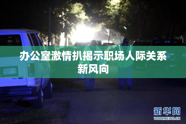 办公室激情扒揭示职场人际关系新风向