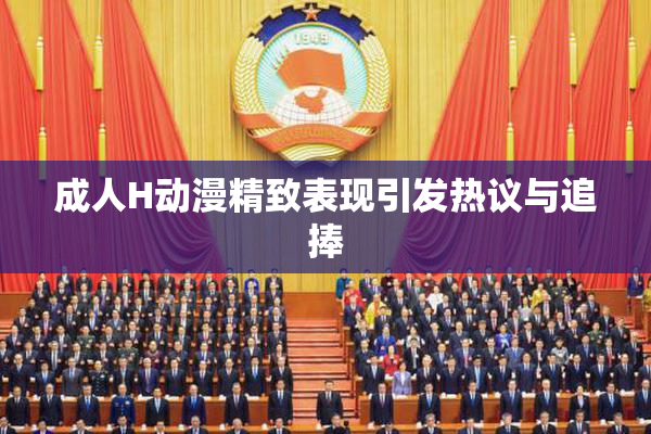成人H动漫精致表现引发热议与追捧