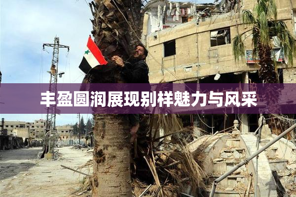 丰盈圆润展现别样魅力与风采
