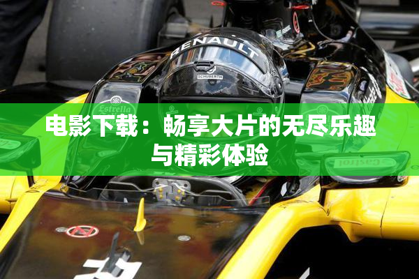 电影下载：畅享大片的无尽乐趣与精彩体验