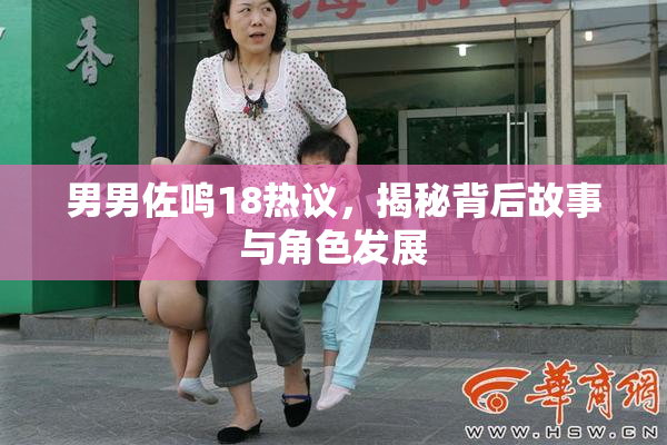 男男佐鸣18热议，揭秘背后故事与角色发展