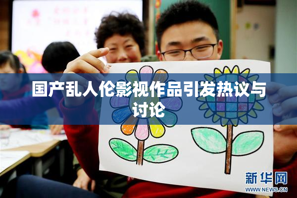 国产乱人伦影视作品引发热议与讨论