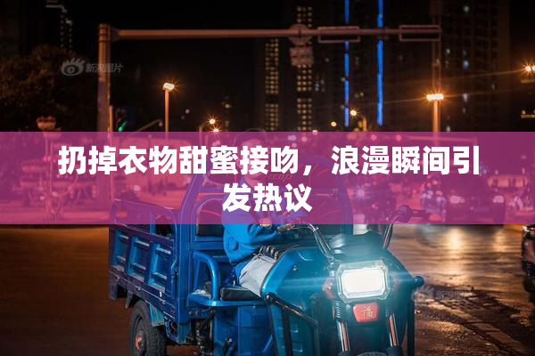 扔掉衣物甜蜜接吻，浪漫瞬间引发热议