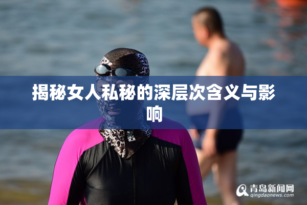 揭秘女人私秘的深层次含义与影响