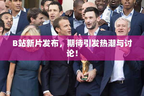 B站新片发布，期待引发热潮与讨论！