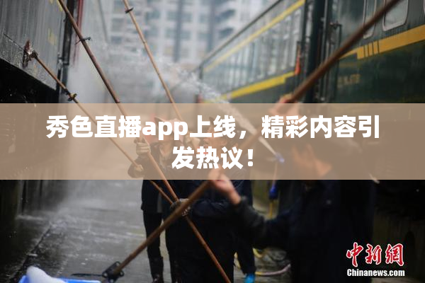 秀色直播app上线，精彩内容引发热议！