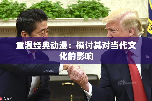 重温经典动漫：探讨其对当代文化的影响