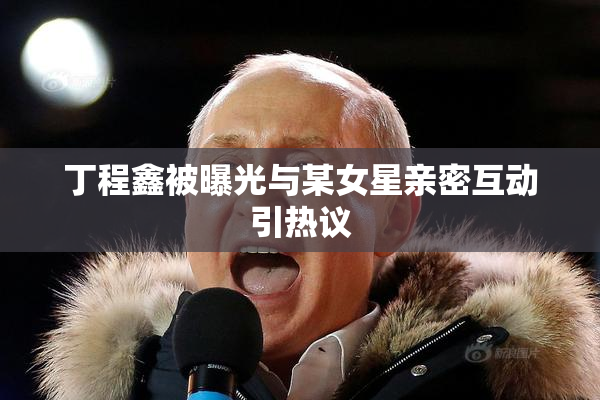 丁程鑫被曝光与某女星亲密互动引热议