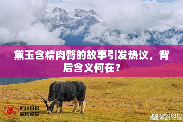 黛玉含精肉臀的故事引发热议，背后含义何在？