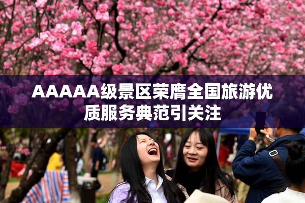 AAAAA级景区荣膺全国旅游优质服务典范引关注
