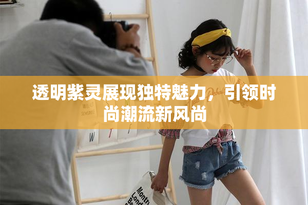透明紫灵展现独特魅力，引领时尚潮流新风尚