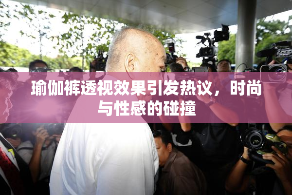 瑜伽裤透视效果引发热议，时尚与性感的碰撞