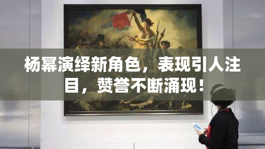 杨幂演绎新角色，表现引人注目，赞誉不断涌现！