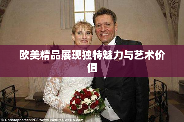 欧美精品展现独特魅力与艺术价值