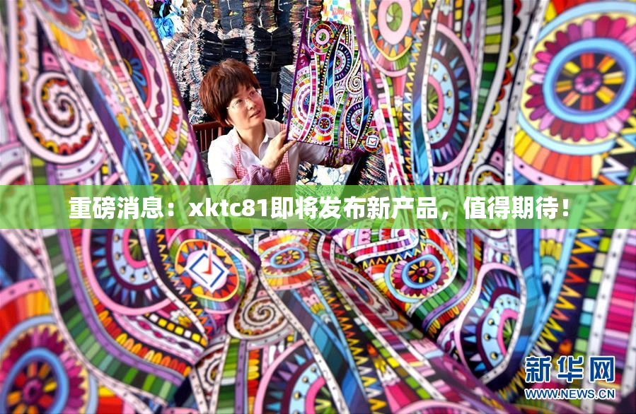 重磅消息：xktc81即将发布新产品，值得期待！