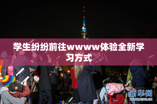 学生纷纷前往wwww体验全新学习方式