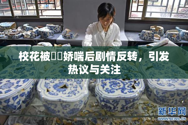 校花被❌‌娇喘后剧情反转，引发热议与关注