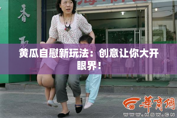 黄瓜自慰新玩法：创意让你大开眼界！